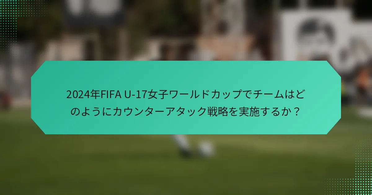 2024年FIFA U-17女子ワールドカップでチームはどのようにカウンターアタック戦略を実施するか？