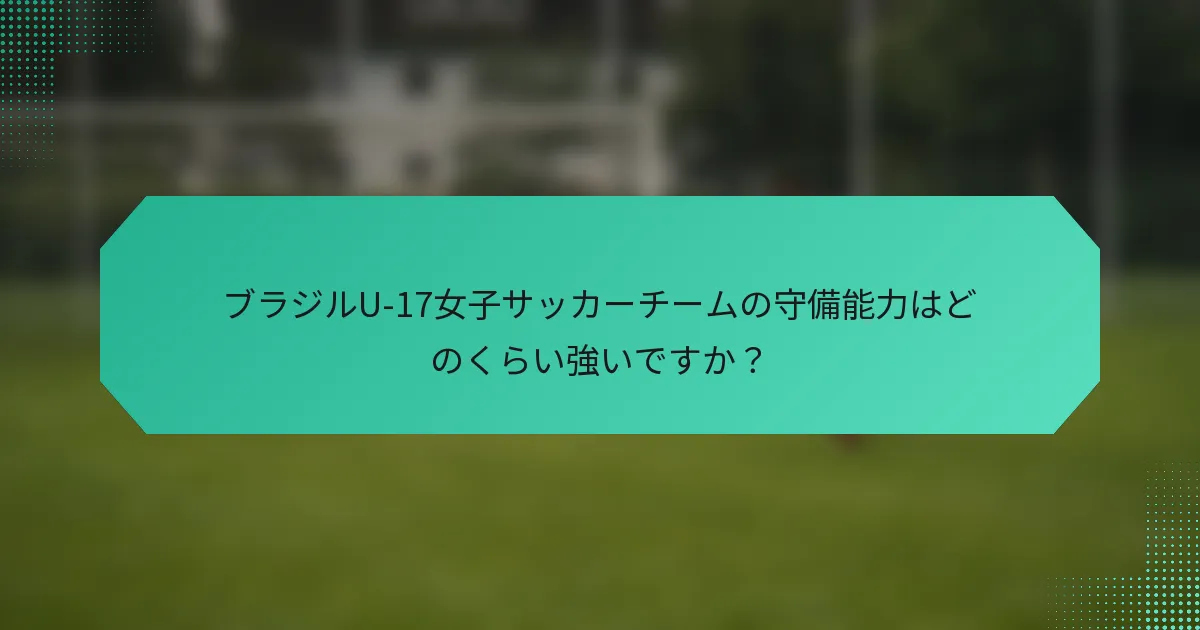 ブラジルU-17女子サッカーチームの守備能力はどのくらい強いですか？