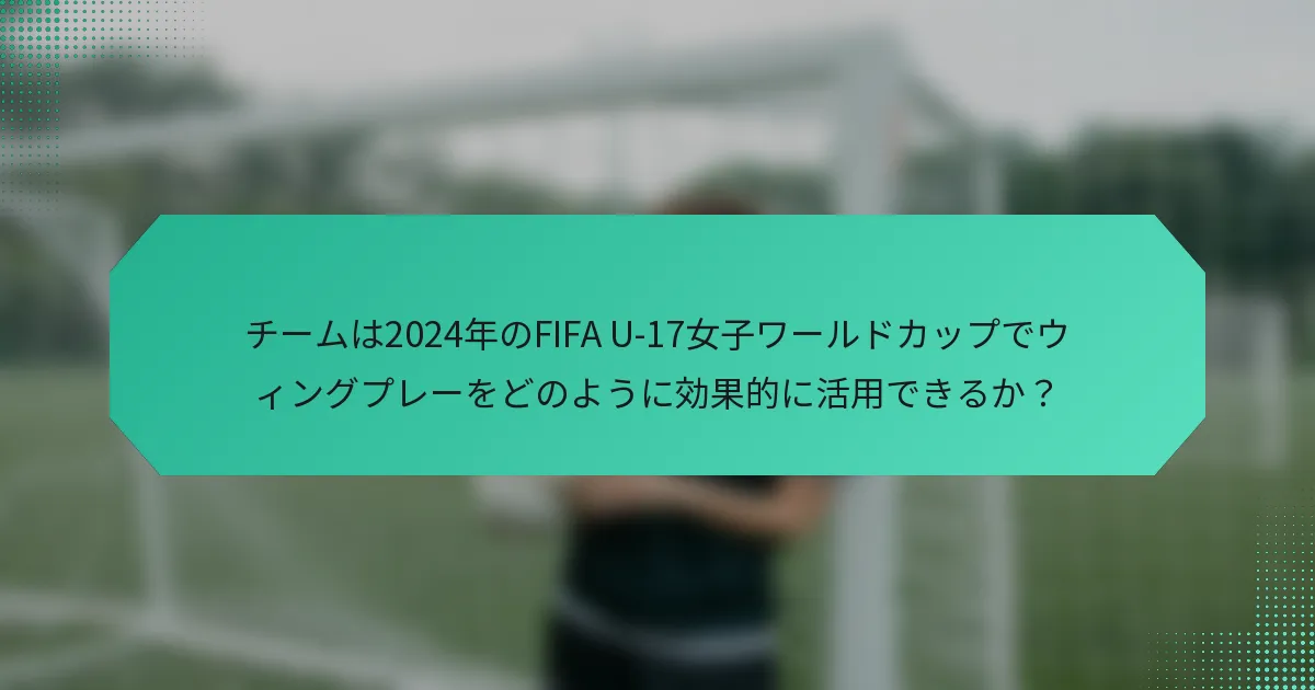 チームは2024年のFIFA U-17女子ワールドカップでウィングプレーをどのように効果的に活用できるか？