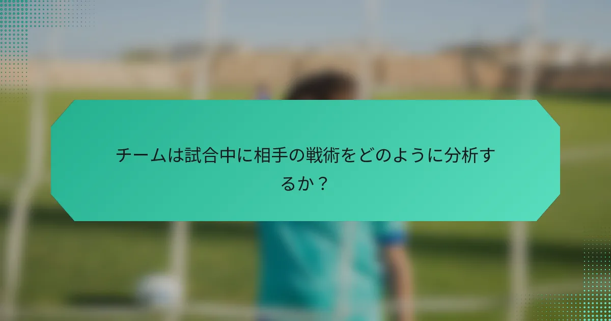 チームは試合中に相手の戦術をどのように分析するか?