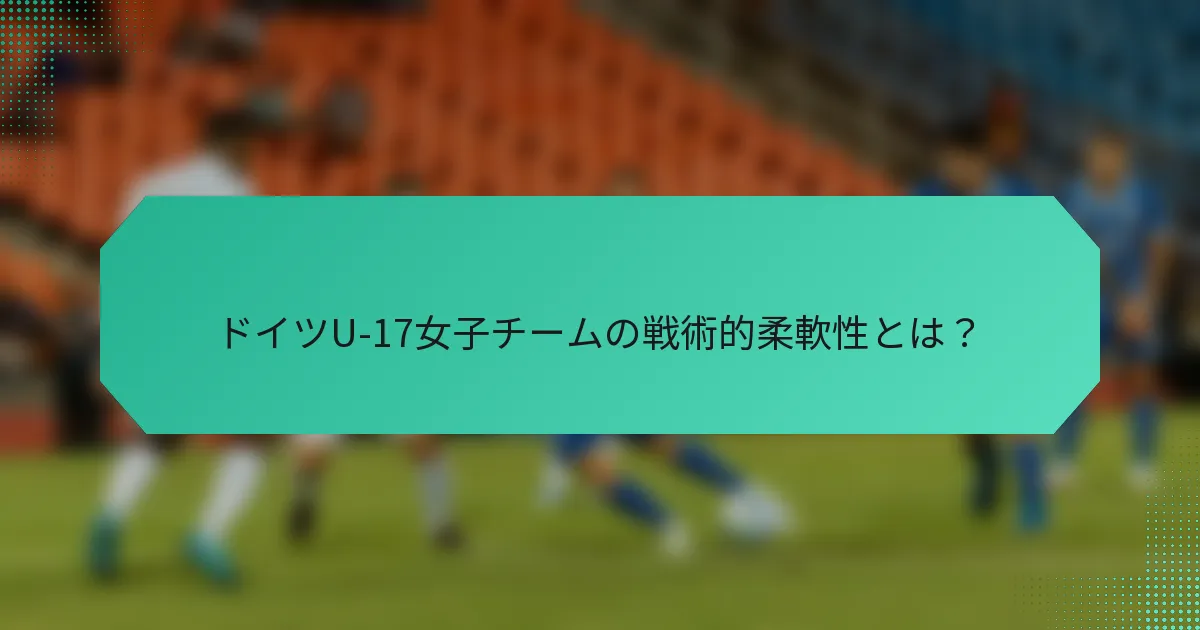ドイツU-17女子チームの戦術的柔軟性とは？