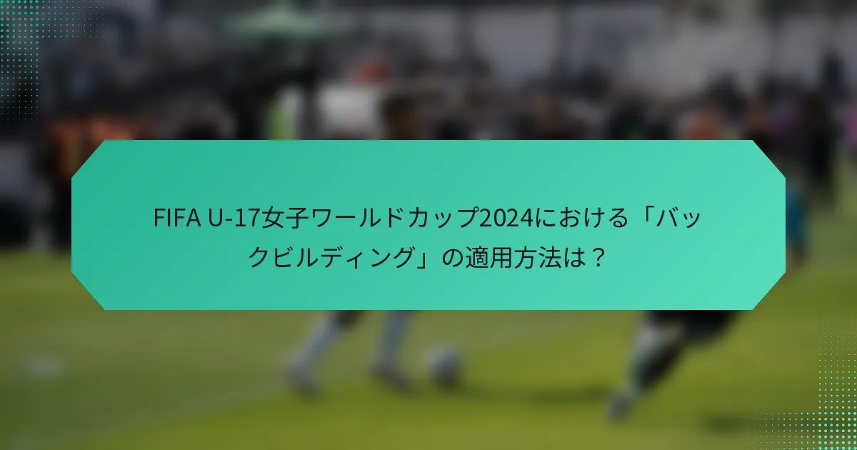 FIFA U-17女子ワールドカップ2024における「バックビルディング」の適用方法は?