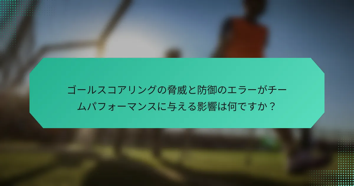 ゴールスコアリングの脅威と防御のエラーがチームパフォーマンスに与える影響は何ですか？