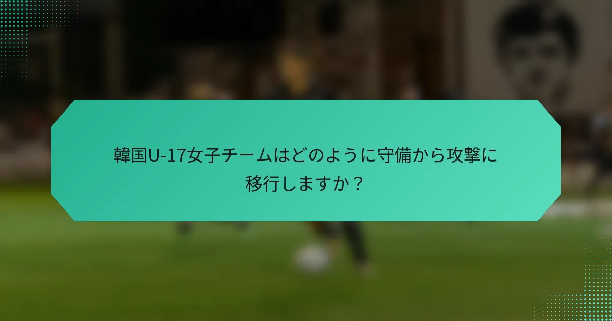 韓国U-17女子チームはどのように守備から攻撃に移行しますか？