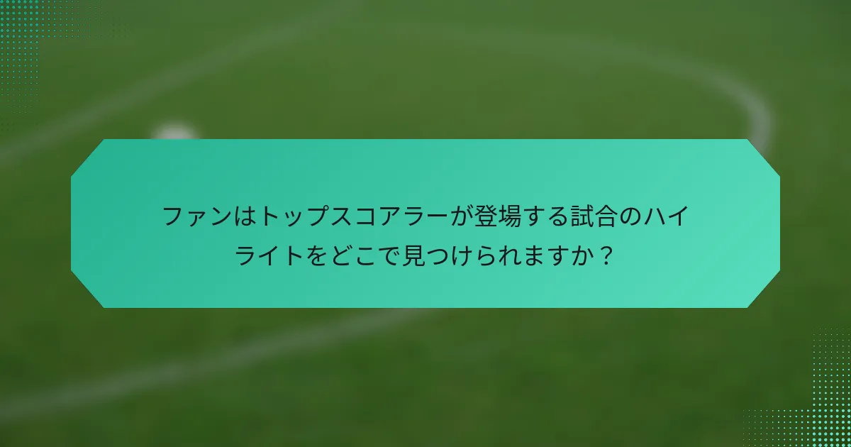 ファンはトップスコアラーが登場する試合のハイライトをどこで見つけられますか？