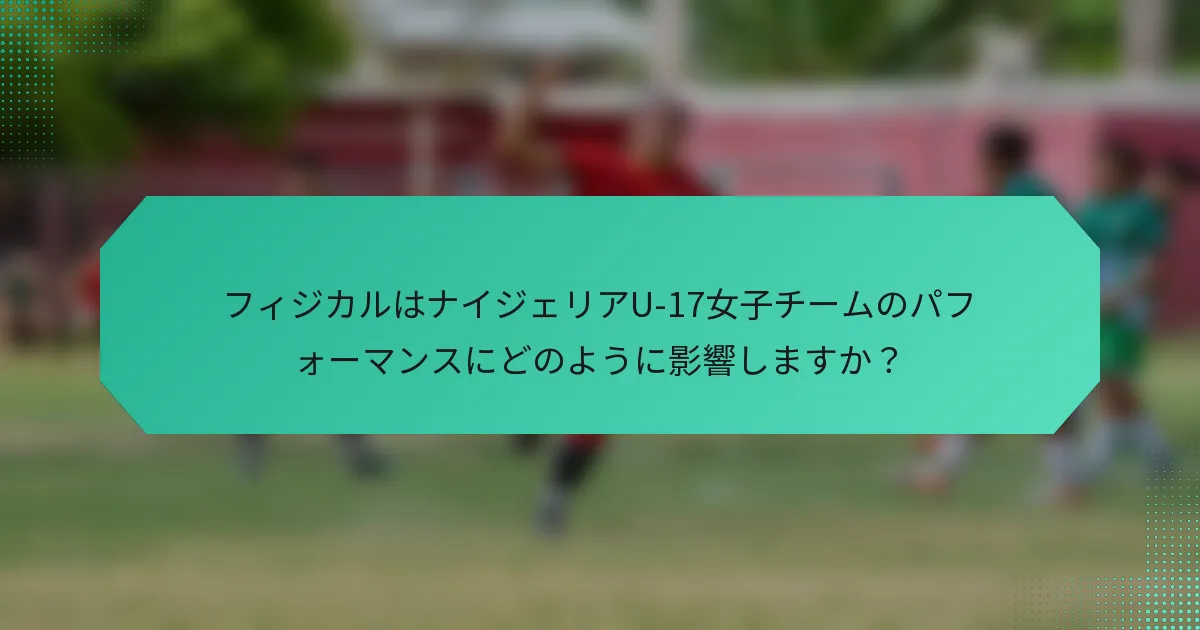 フィジカルはナイジェリアU-17女子チームのパフォーマンスにどのように影響しますか?