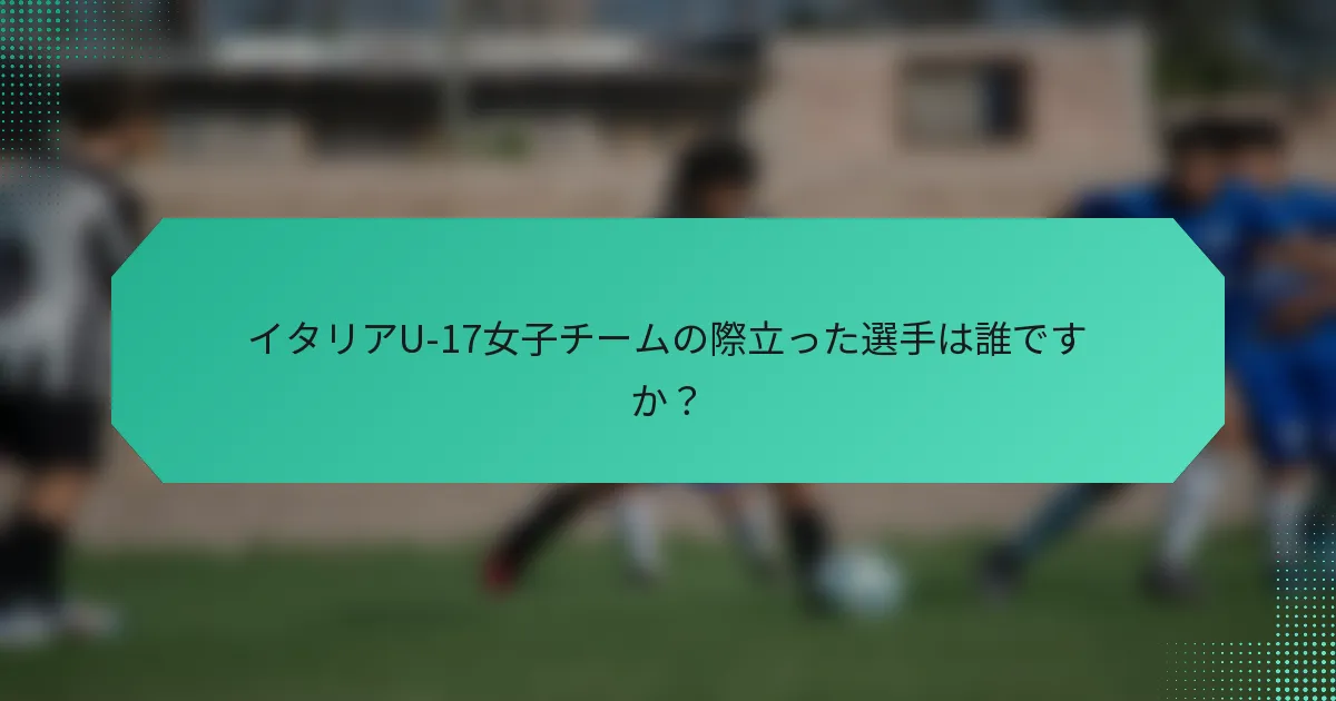 イタリアU-17女子チームの際立った選手は誰ですか?