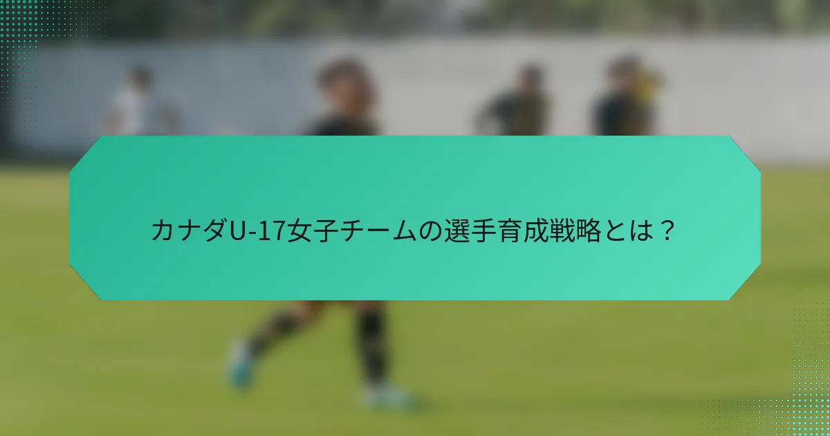 カナダU-17女子チームの選手育成戦略とは？