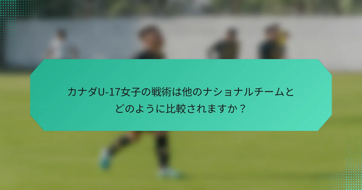 カナダU-17女子の戦術は他のナショナルチームとどのように比較されますか？