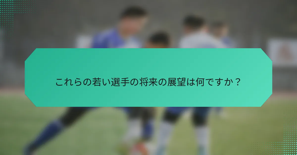 これらの若い選手の将来の展望は何ですか?