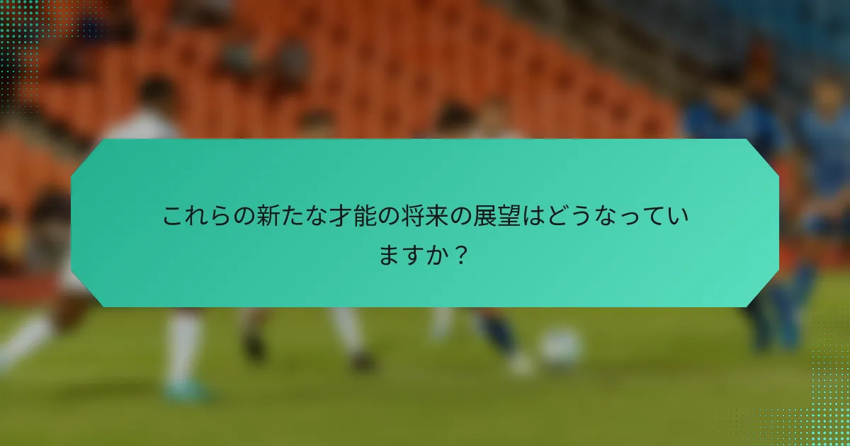 これらの新たな才能の将来の展望はどうなっていますか?