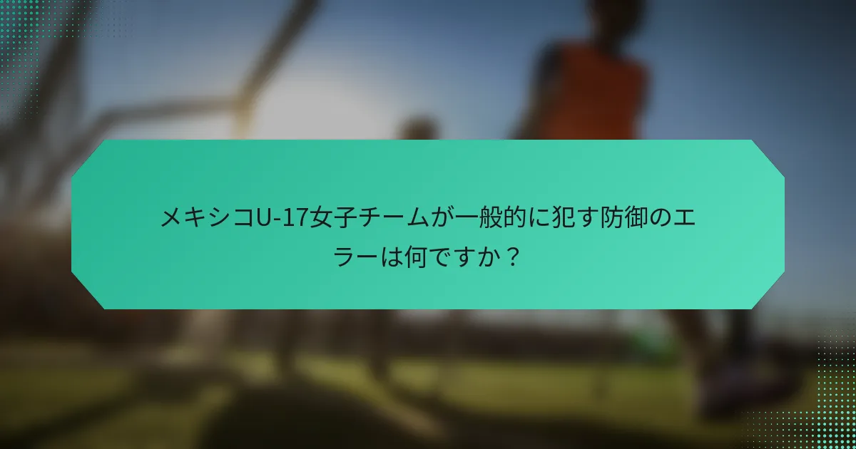 メキシコU-17女子チームが一般的に犯す防御のエラーは何ですか？