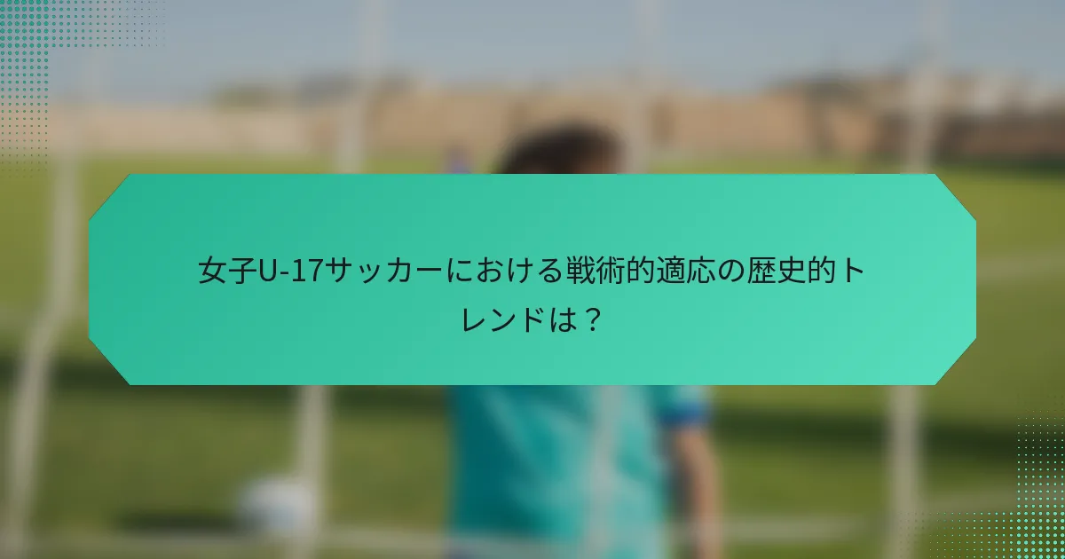 女子U-17サッカーにおける戦術的適応の歴史的トレンドは?