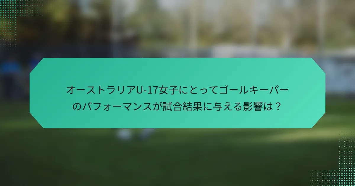 オーストラリアU-17女子にとってゴールキーパーのパフォーマンスが試合結果に与える影響は？