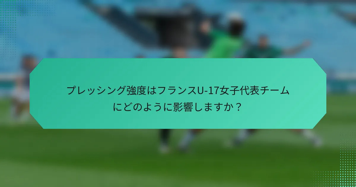 プレッシング強度はフランスU-17女子代表チームにどのように影響しますか?