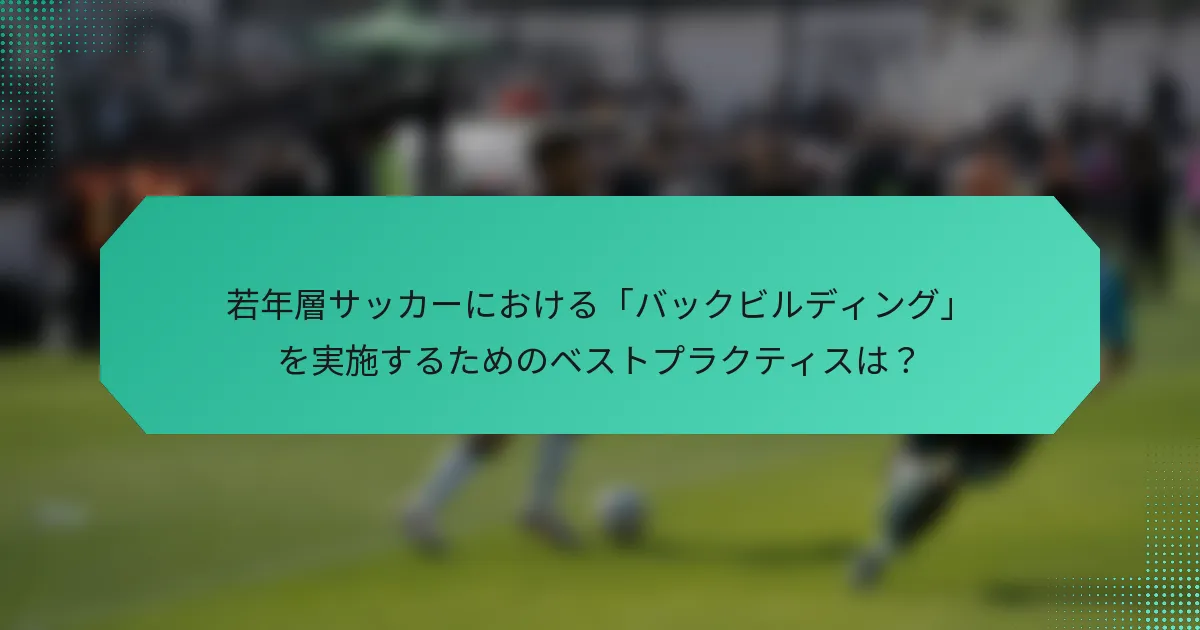 若年層サッカーにおける「バックビルディング」を実施するためのベストプラクティスは?