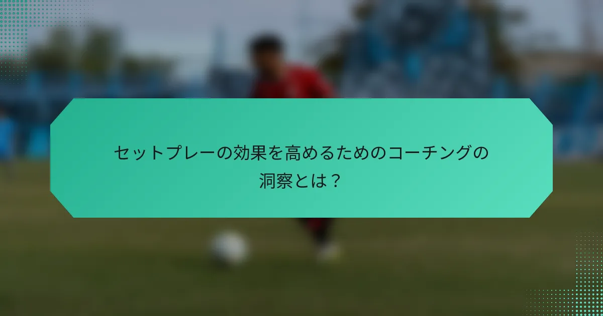 セットプレーの効果を高めるためのコーチングの洞察とは？