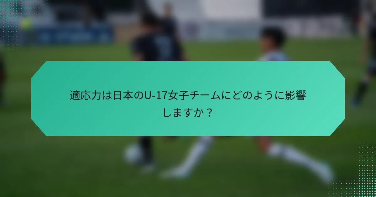 適応力は日本のU-17女子チームにどのように影響しますか?