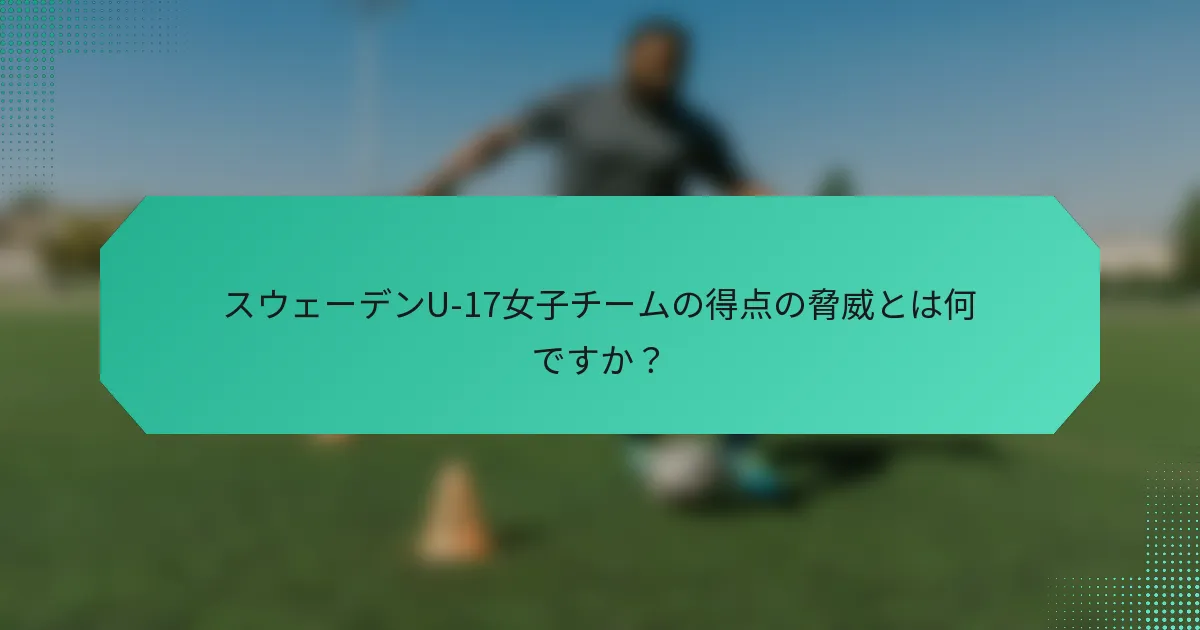 スウェーデンU-17女子チームの得点の脅威とは何ですか？