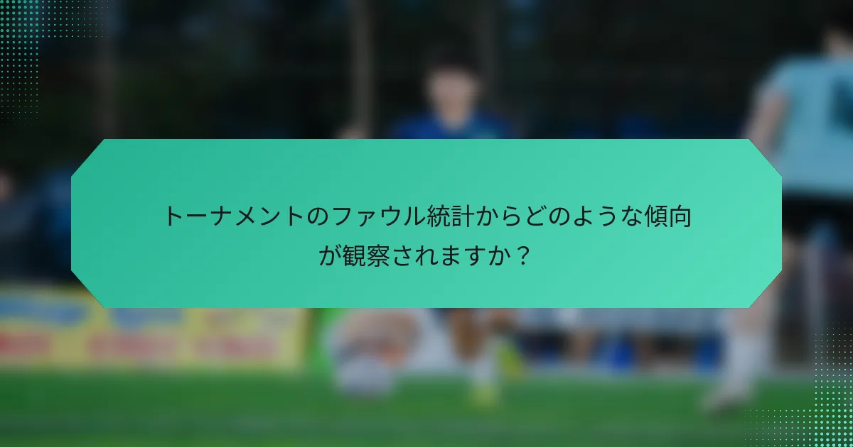 トーナメントのファウル統計からどのような傾向が観察されますか？