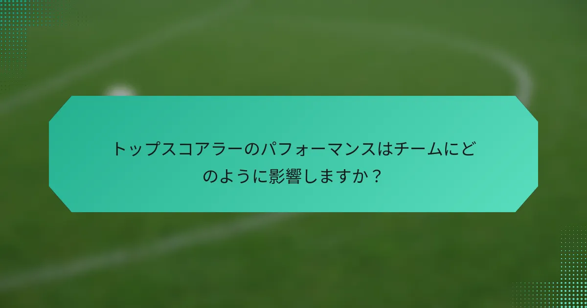 トップスコアラーのパフォーマンスはチームにどのように影響しますか？