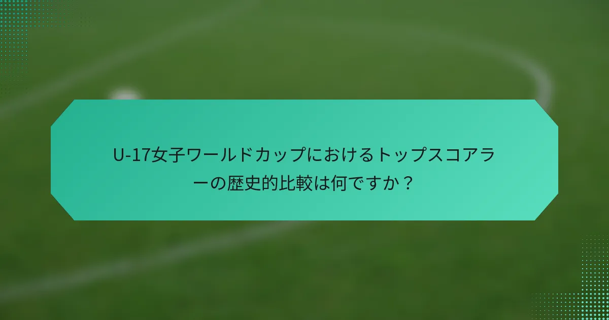 U-17女子ワールドカップにおけるトップスコアラーの歴史的比較は何ですか？