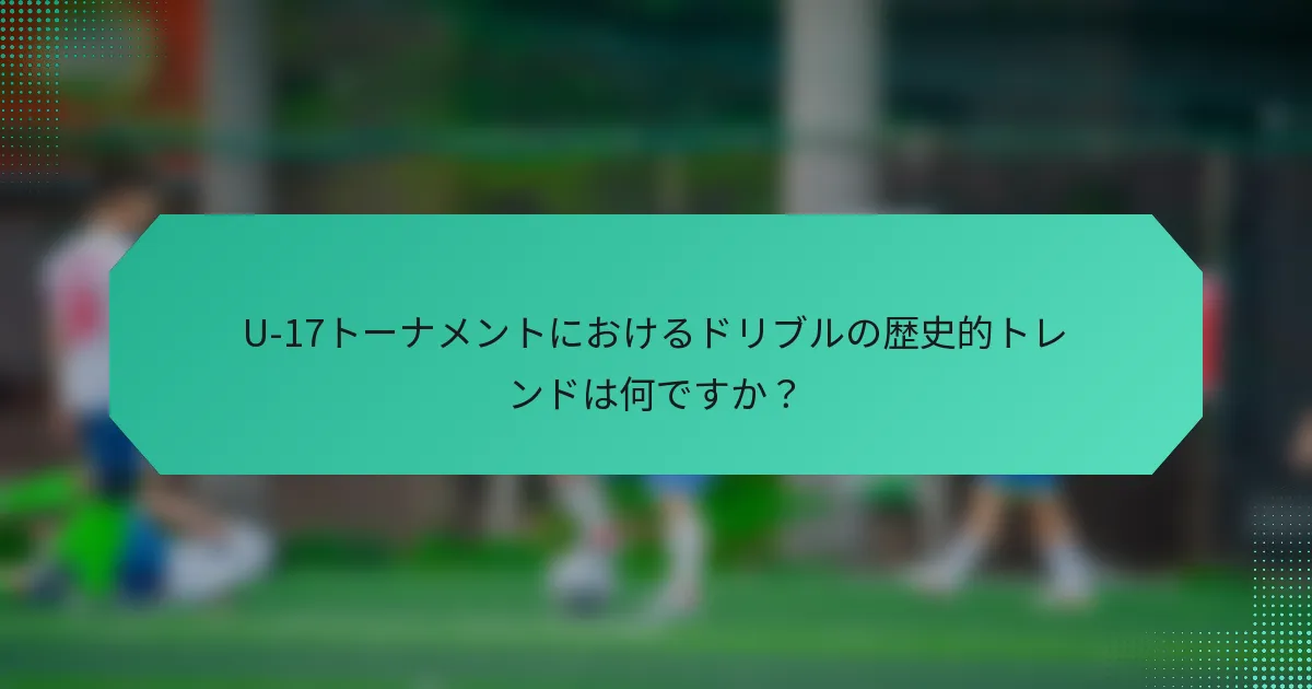 U-17トーナメントにおけるドリブルの歴史的トレンドは何ですか?