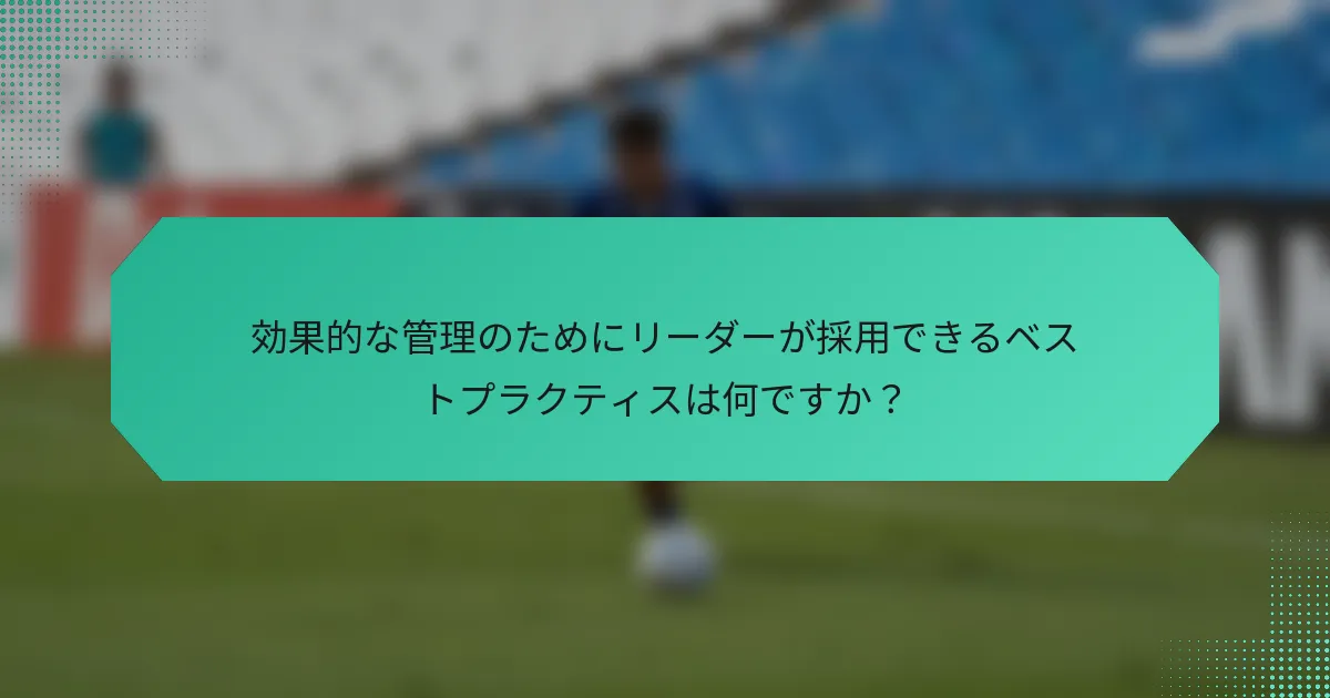 効果的な管理のためにリーダーが採用できるベストプラクティスは何ですか?