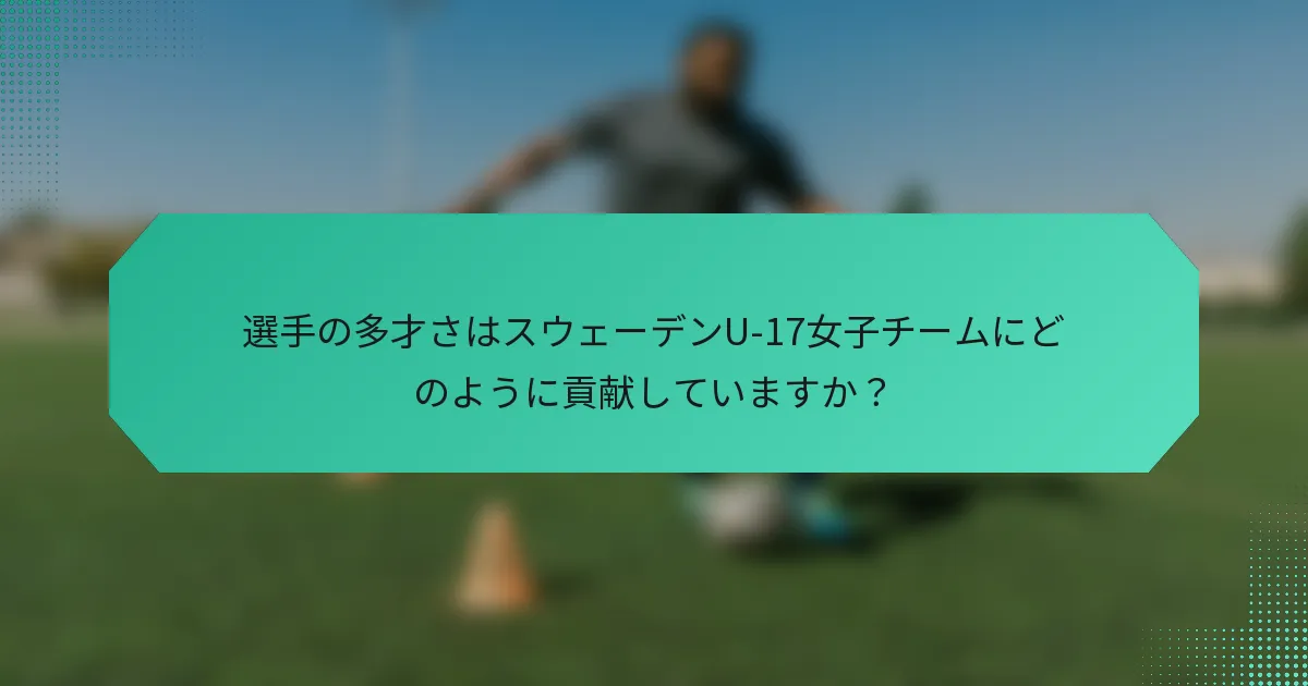 選手の多才さはスウェーデンU-17女子チームにどのように貢献していますか？