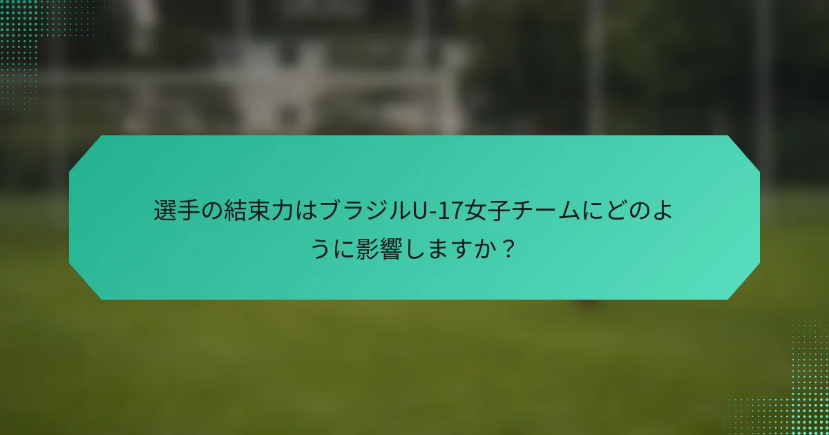 選手の結束力はブラジルU-17女子チームにどのように影響しますか？