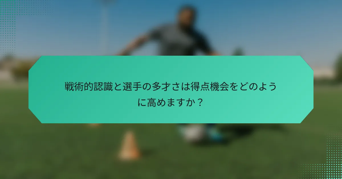 戦術的認識と選手の多才さは得点機会をどのように高めますか？